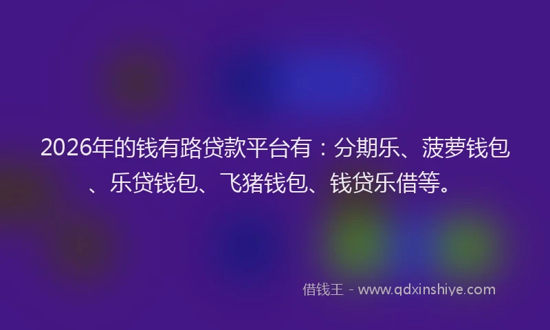 2026年的钱有路贷款平台有：分期乐、菠萝钱包、乐贷钱包、飞猪钱包、钱贷乐借等。