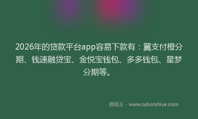 2026年的贷款平台app容易下款有：翼支付橙分期、钱速融贷宝、金悦宝钱包、多多钱包、星梦分期等。