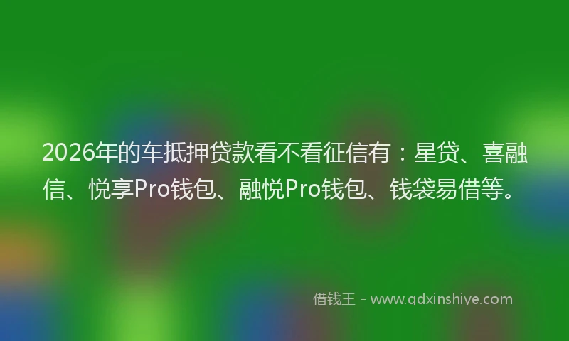 2026年的车抵押贷款看不看征信有：星贷、喜融信、悦享Pro钱包、融悦Pro钱包、钱袋易借等。