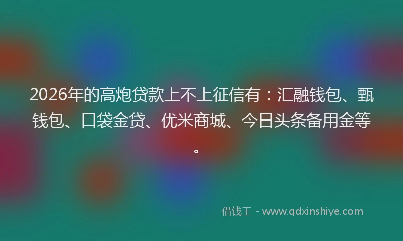 2026年的高炮贷款上不上征信有：汇融钱包、甄钱包、口袋金贷、优米商城、今日头条备用金等。