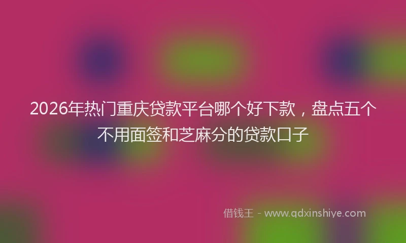 2026年热门重庆贷款平台哪个好下款，盘点五个不用面签和芝麻分的贷款口子