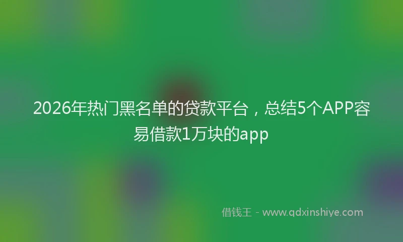 2026年热门黑名单的贷款平台,总结5个APP容易借款1万块的app