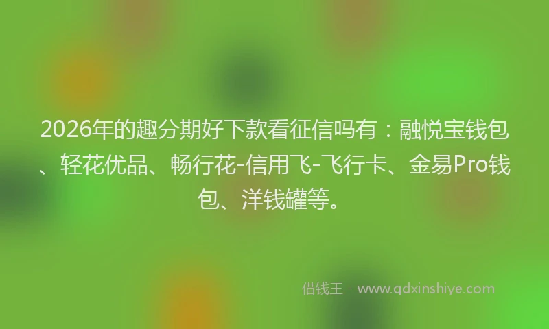 2026年的趣分期好下款看征信吗有：融悦宝钱包、轻花优品、畅行花-信用飞-飞行卡、金易Pro钱包、洋钱罐等。
