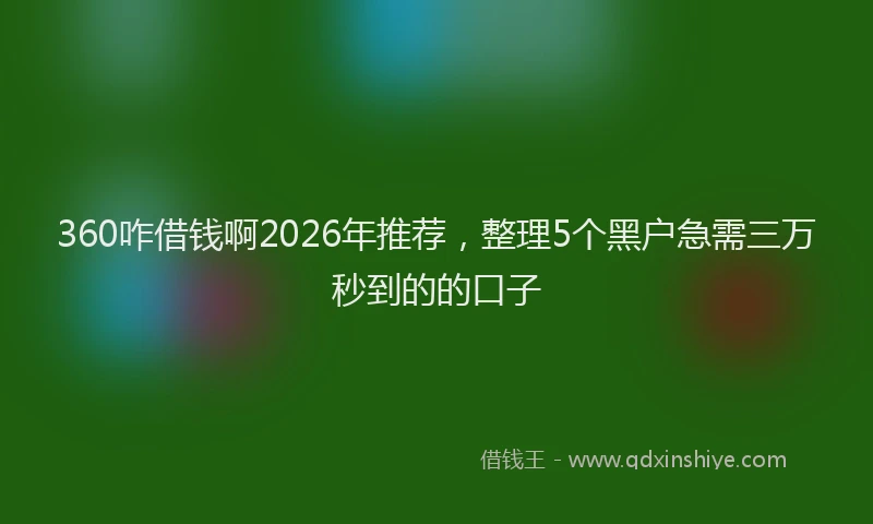 360咋借钱啊2026年推荐，整理5个黑户急需三万秒到的的口子
