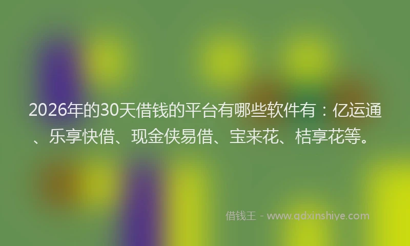 2026年的30天借钱的平台有哪些软件有：亿运通、乐享快借、现金侠易借、宝来花、桔享花等。