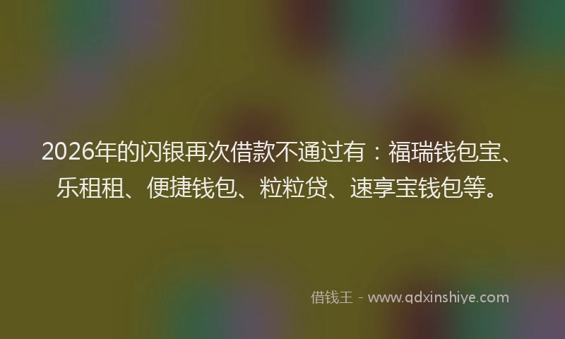 2026年的闪银再次借款不通过有：福瑞钱包宝、乐租租、便捷钱包、粒粒贷、速享宝钱包等。