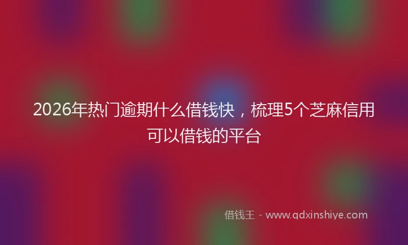 2026年热门逾期什么借钱快，梳理5个芝麻信用可以借钱的平台