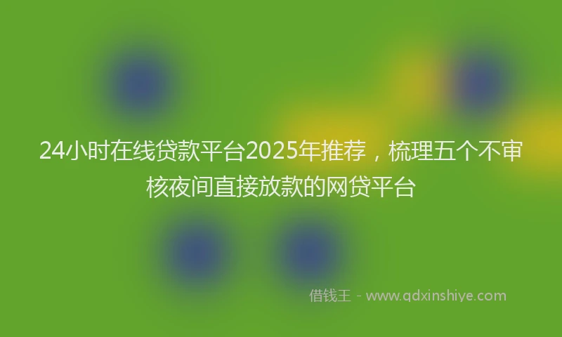 24小时在线贷款平台2025年推荐，梳理五个不审核夜间直接放款的网贷平台