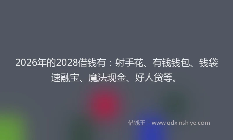 2026年的2028借钱有：射手花、有钱钱包、钱袋速融宝、魔法现金、好人贷等。