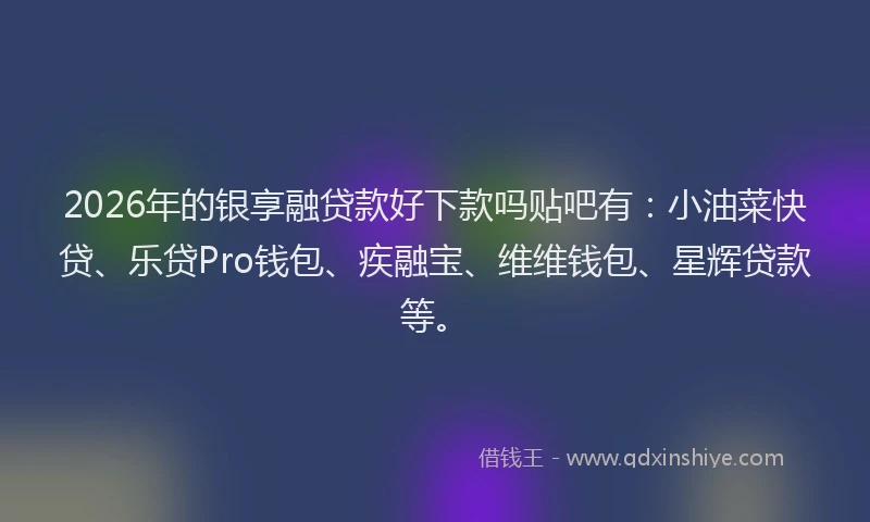 2026年的银享融贷款好下款吗贴吧有：小油菜快贷、乐贷Pro钱包、疾融宝、维维钱包、星辉贷款等。