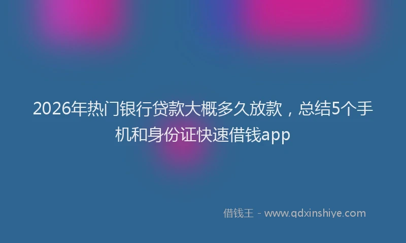 2026年热门银行贷款大概多久放款，总结5个手机和身份证快速借钱app