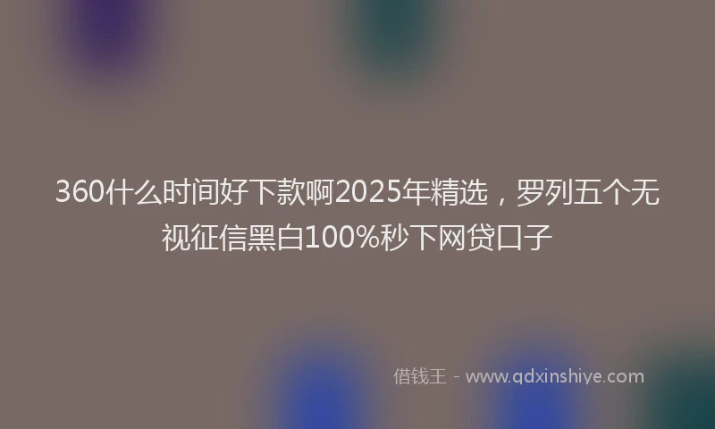 360什么时间好下款啊2025年精选，罗列五个无视征信黑白100%秒下网贷口子