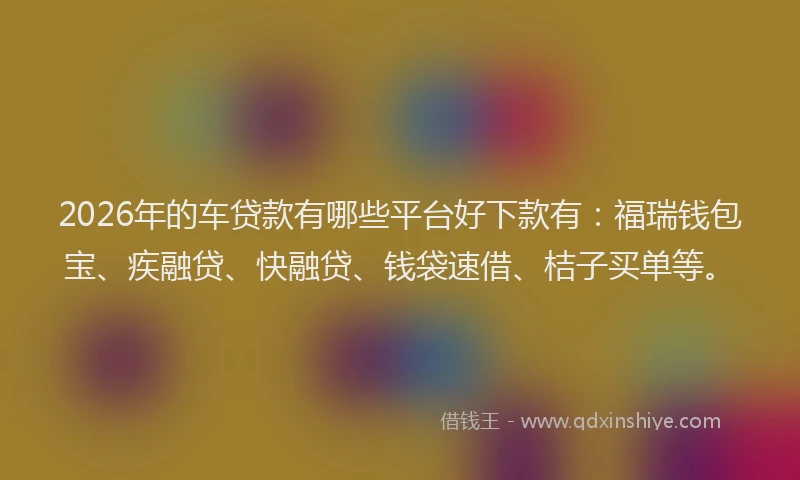 2026年的车贷款有哪些平台好下款有：福瑞钱包宝、疾融贷、快融贷、钱袋速借、桔子买单等。