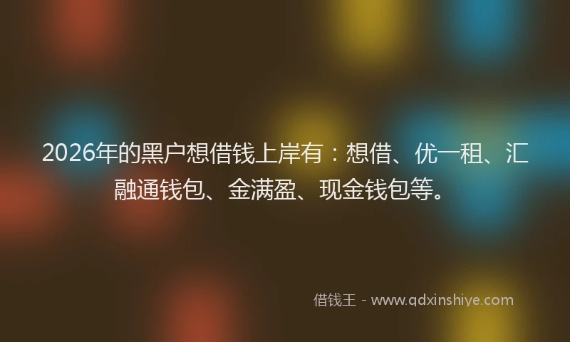 2026年的黑户想借钱上岸有：想借、优一租、汇融通钱包、金满盈、现金钱包等。