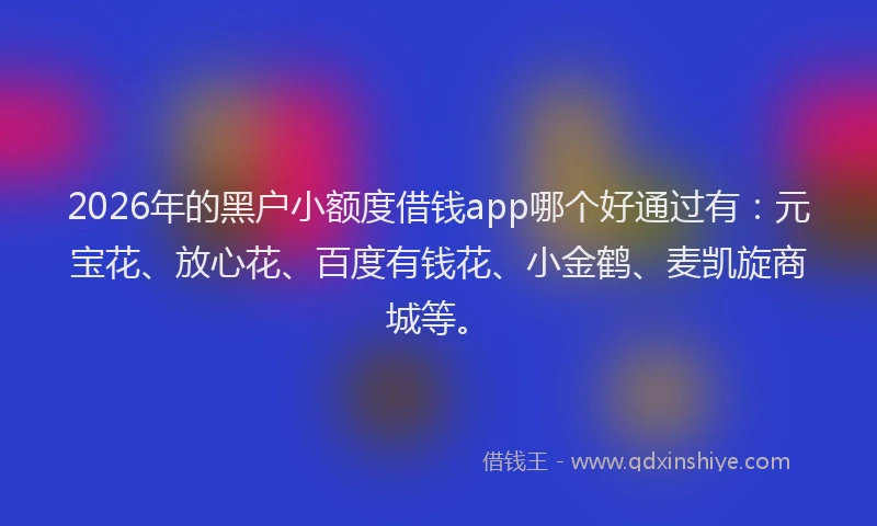 2026年的黑户小额度借钱app哪个好通过有：元宝花、放心花、百度有钱花、小金鹤、麦凯旋商城等。