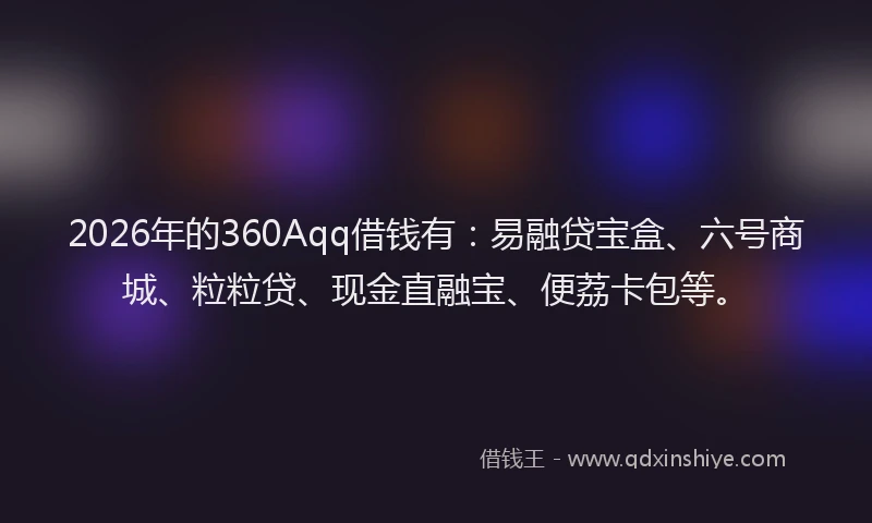 2026年的360Aqq借钱有：易融贷宝盒、六号商城、粒粒贷、现金直融宝、便荔卡包等。
