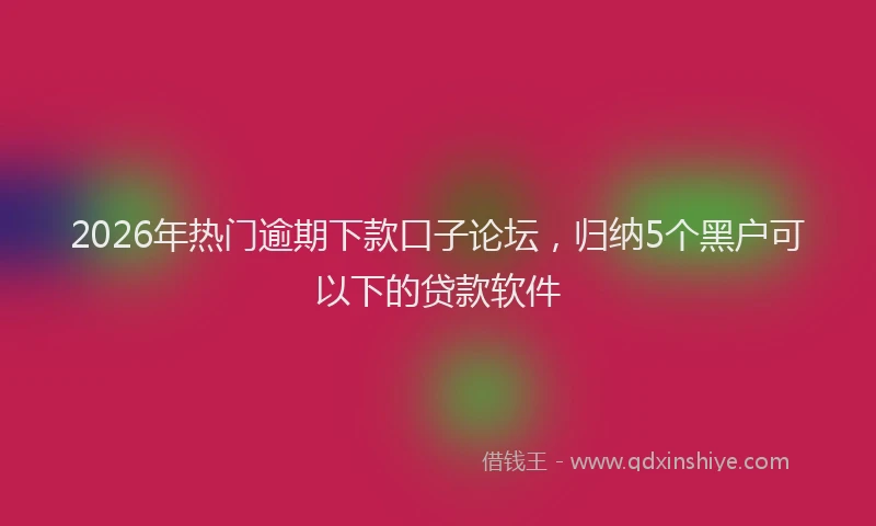2026年热门逾期下款口子论坛，归纳5个黑户可以下的贷款软件