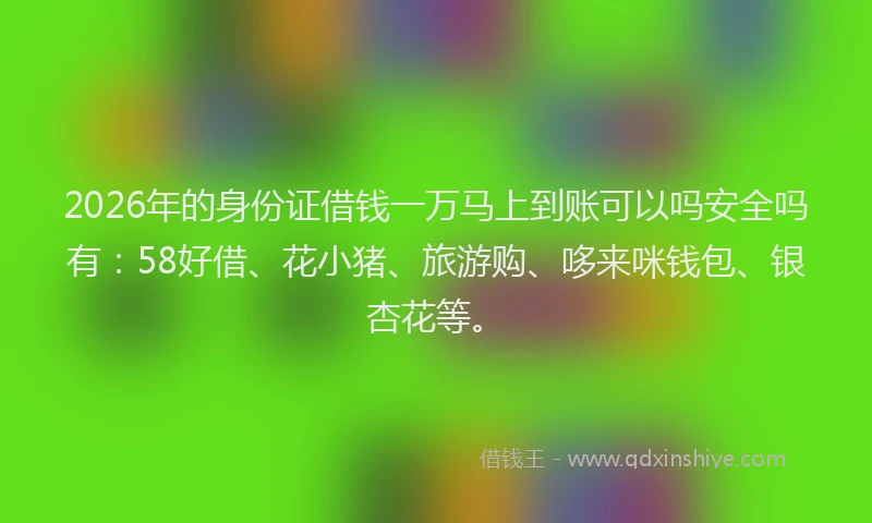 2026年的身份证借钱一万马上到账可以吗安全吗有：58好借、花小猪、旅游购、哆来咪钱包、银杏花等。