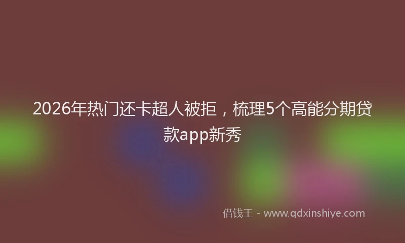 2026年热门还卡超人被拒，梳理5个高能分期贷款app新秀