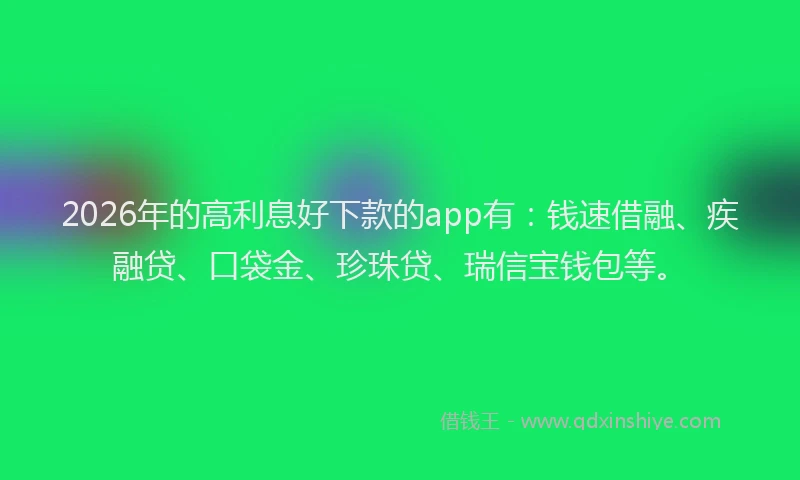 2026年的高利息好下款的app有：钱速借融、疾融贷、口袋金、珍珠贷、瑞信宝钱包等。