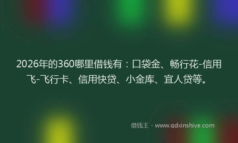 2026年的360哪里借钱有：口袋金、畅行花-信用飞-飞行卡、信用快贷、小金库、宜人贷等。