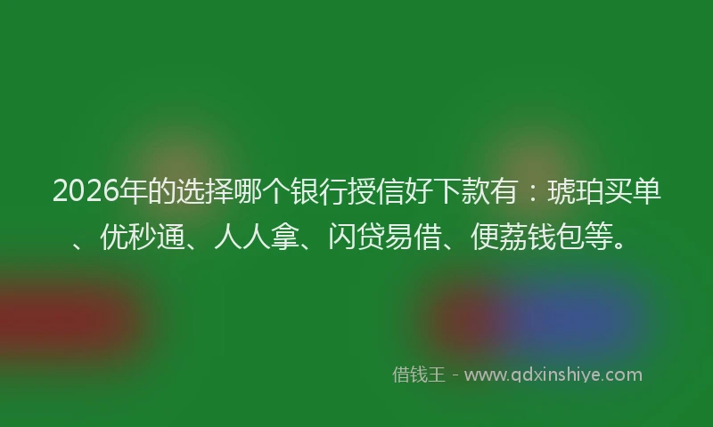 2026年的选择哪个银行授信好下款有：琥珀买单、优秒通、人人拿、闪贷易借、便荔钱包等。