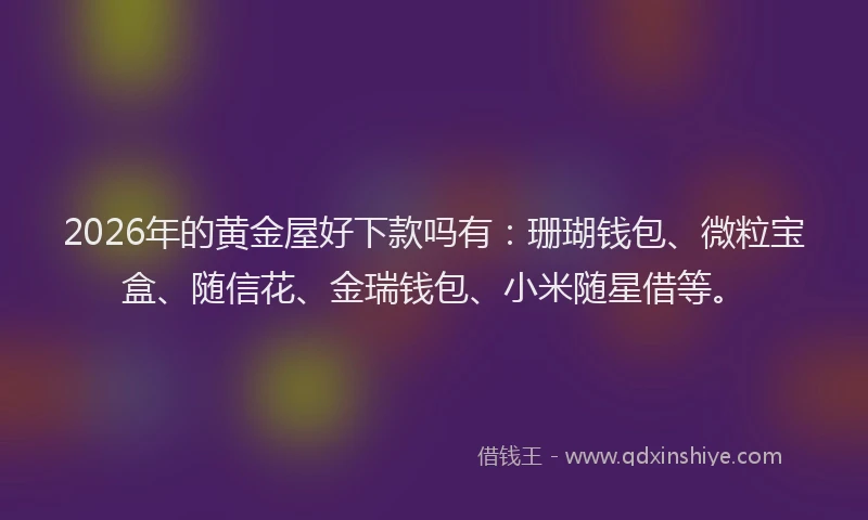 2026年的黄金屋好下款吗有：珊瑚钱包、微粒宝盒、随信花、金瑞钱包、小米随星借等。