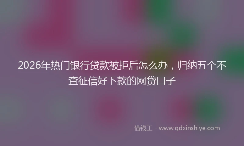 2026年热门银行贷款被拒后怎么办，归纳五个不查征信好下款的网贷口子