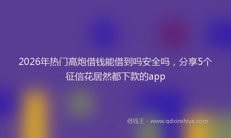 2026年热门高炮借钱能借到吗安全吗，分享5个征信花居然都下款的app