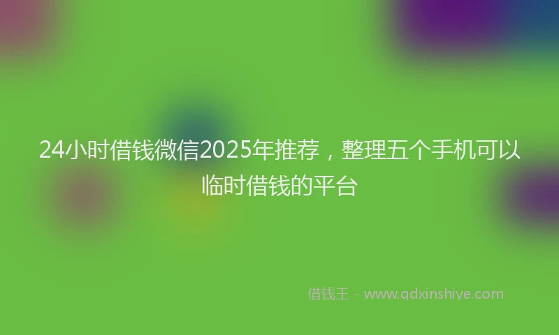 24小时借钱微信2025年推荐,整理五个手机可以临时借钱的平台