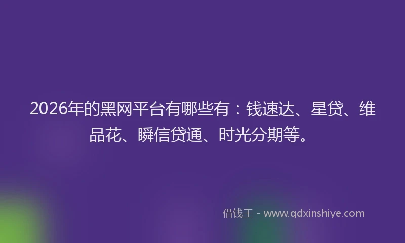 2026年的黑网平台有哪些有:钱速达、星贷、维品花、瞬信贷通、时光分期等。