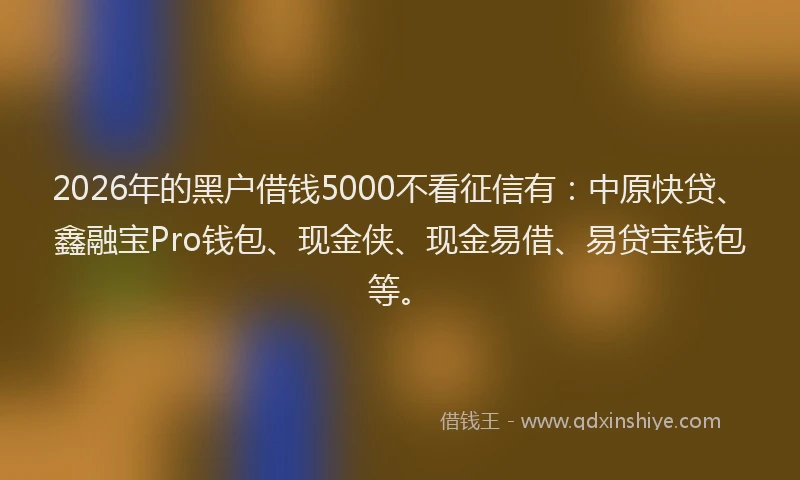2026年的黑户借钱5000不看征信有：中原快贷、鑫融宝Pro钱包、现金侠、现金易借、易贷宝钱包等。