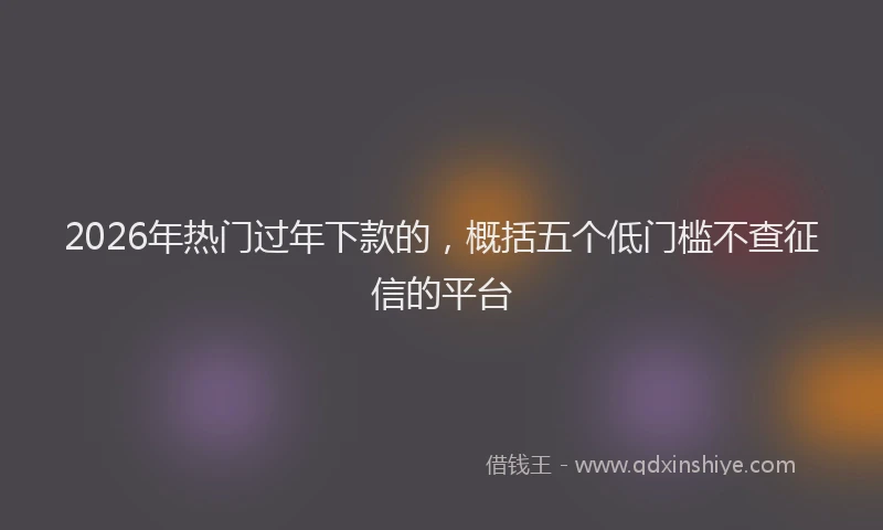 2026年热门过年下款的，概括五个低门槛不查征信的平台