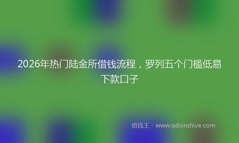 2026年热门陆金所借钱流程，罗列五个门槛低易下款口子