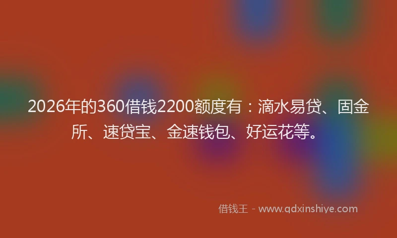 2026年的360借钱2200额度有：滴水易贷、固金所、速贷宝、金速钱包、好运花等。
