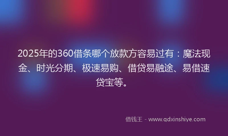 2025年的360借条哪个放款方容易过有：魔法现金、时光分期、极速易购、借贷易融途、易借速贷宝等。
