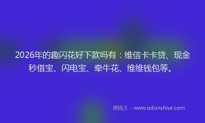 2026年的趣闪花好下款吗有:维信卡卡贷、现金秒借宝、闪电宝、牵牛花、维维钱包等。