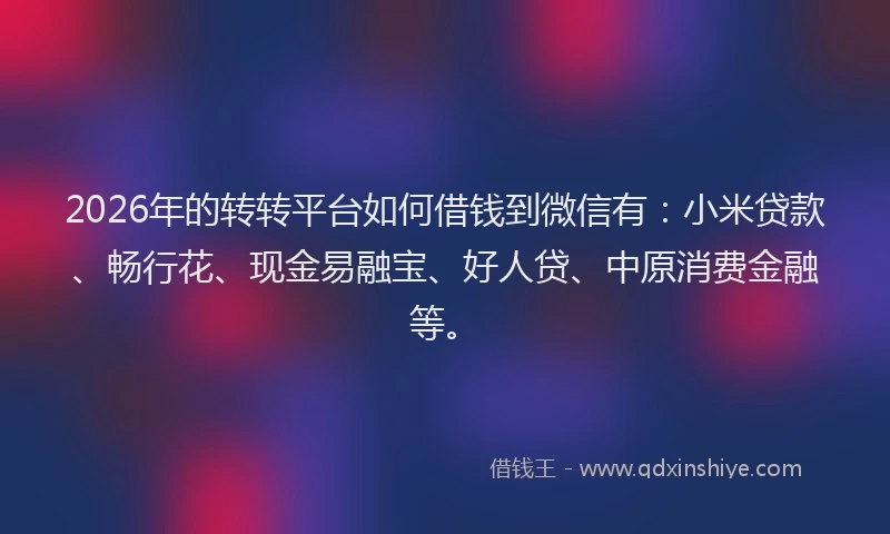 2026年的转转平台如何借钱到微信有:小米贷款、畅行花、现金易融宝、好人贷、中原消费金融等。