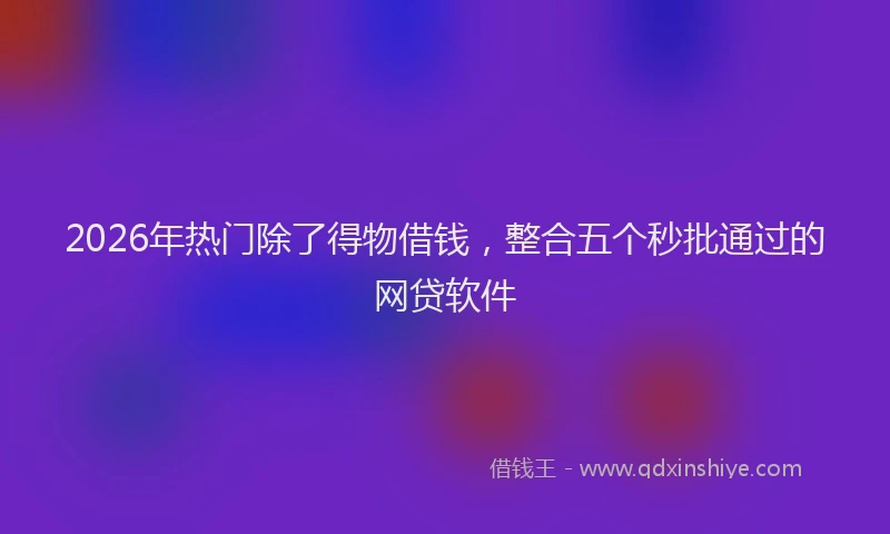2026年热门除了得物借钱，整合五个秒批通过的网贷软件