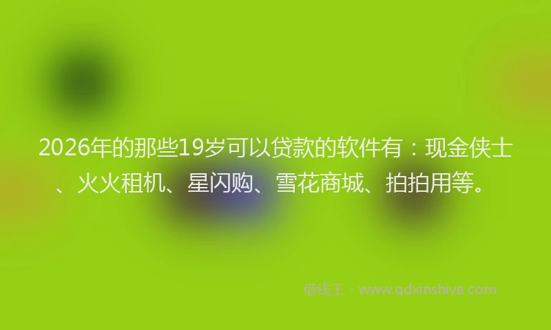 2026年的那些19岁可以贷款的软件有:现金侠士、火火租机、星闪购、雪花商城、拍拍用等。
