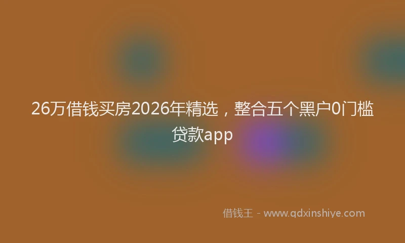 26万借钱买房2026年精选，整合五个黑户0门槛贷款app
