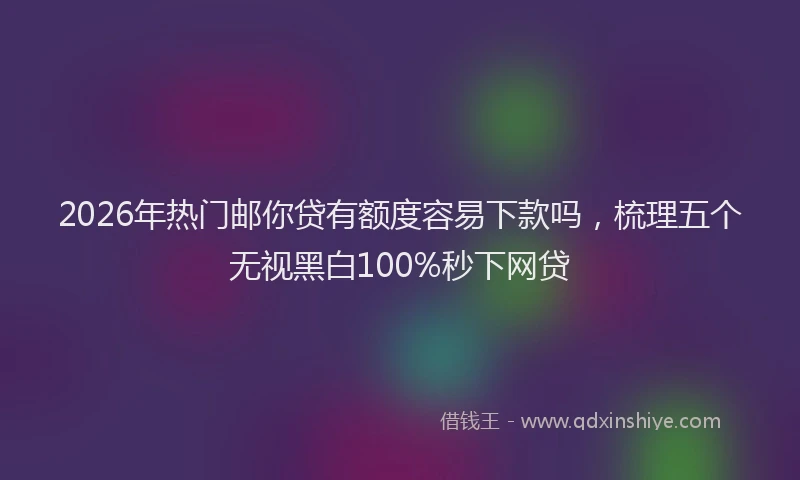 2026年热门邮你贷有额度容易下款吗，梳理五个无视黑白100%秒下网贷