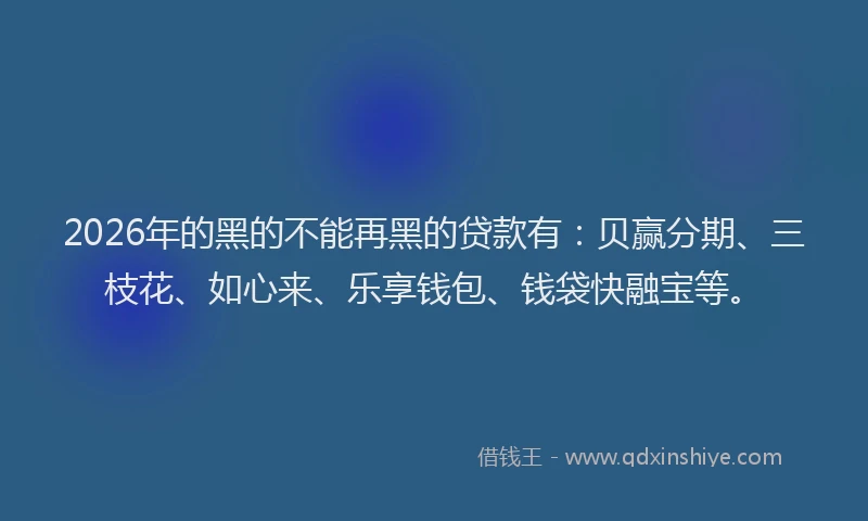 2026年的黑的不能再黑的贷款有：贝赢分期、三枝花、如心来、乐享钱包、钱袋快融宝等。