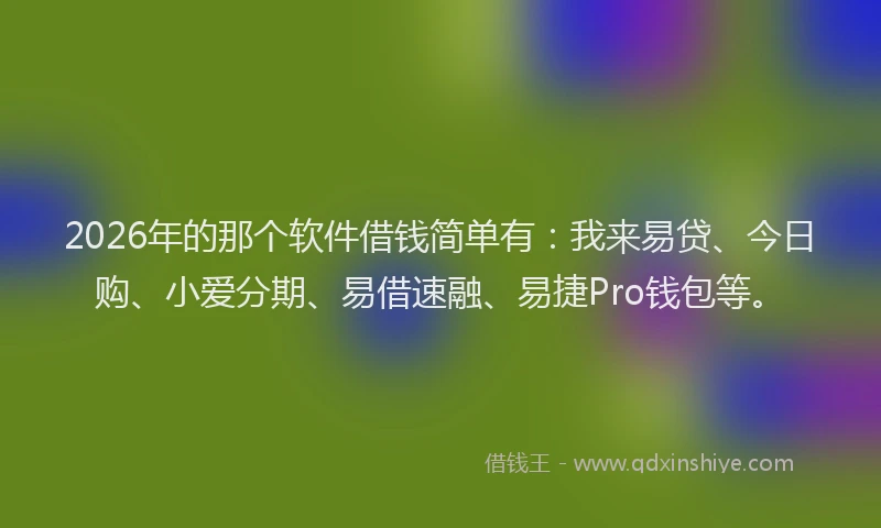 2026年的那个软件借钱简单有：我来易贷、今日购、小爱分期、易借速融、易捷Pro钱包等。
