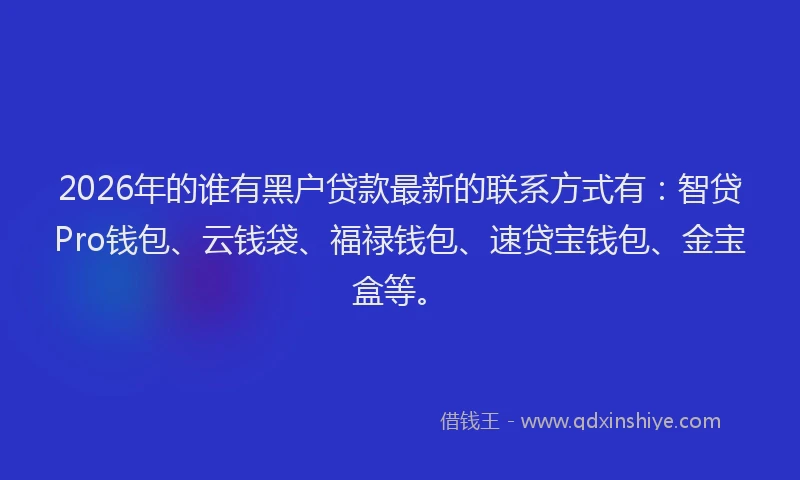 2026年的谁有黑户贷款最新的联系方式有：智贷Pro钱包、云钱袋、福禄钱包、速贷宝钱包、金宝盒等。