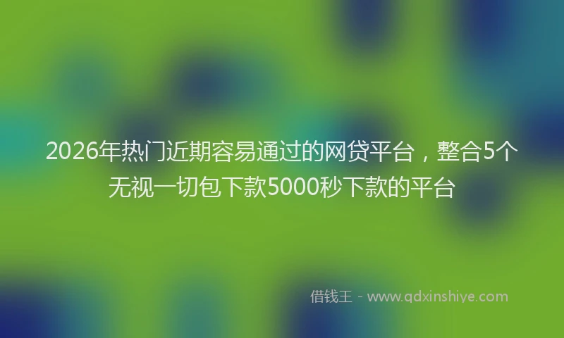 2026年热门近期容易通过的网贷平台，整合5个无视一切包下款5000秒下款的平台