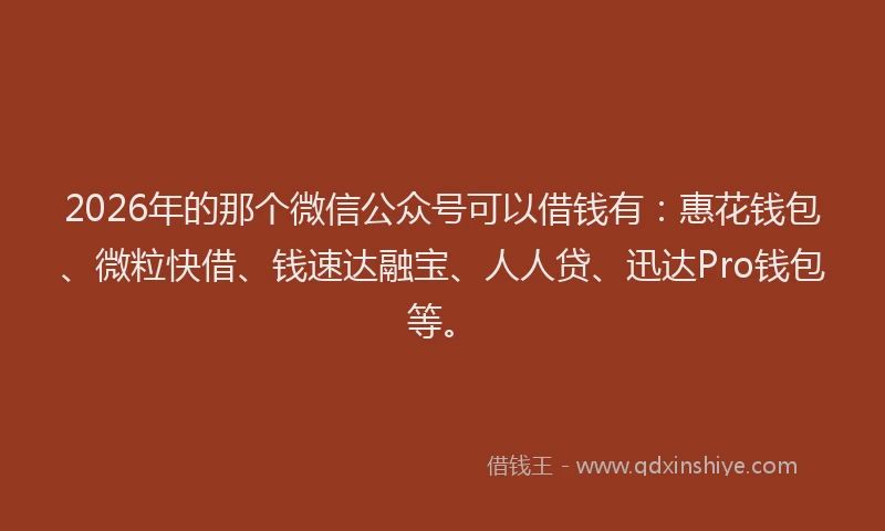 2026年的那个微信公众号可以借钱有：惠花钱包、微粒快借、钱速达融宝、人人贷、迅达Pro钱包等。