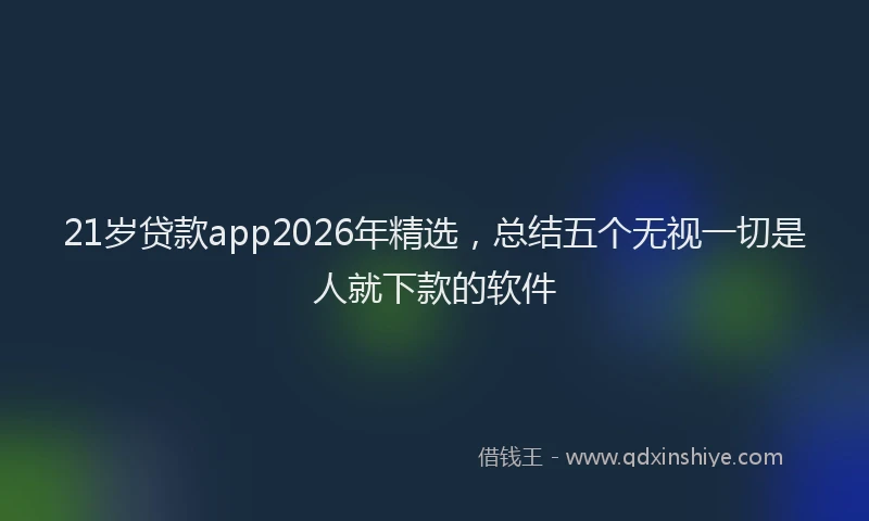 21岁贷款app2026年精选，总结五个无视一切是人就下款的软件