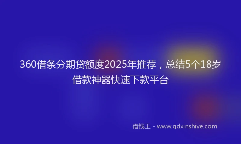 360借条分期贷额度2025年推荐,总结5个18岁借款神器快速下款平台