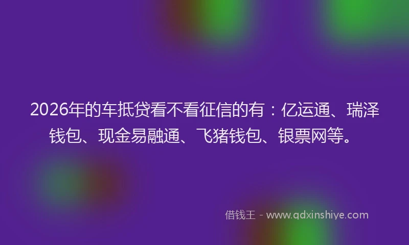 2026年的车抵贷看不看征信的有：亿运通、瑞泽钱包、现金易融通、飞猪钱包、银票网等。